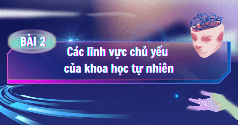 BÀI 2: Các lĩnh vực chủ yếu của khoa học tự nhiên