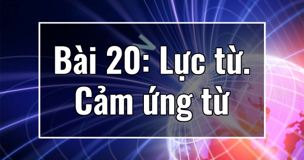 Chương IV. Bài 20: Lực từ. Cảm ứng từ