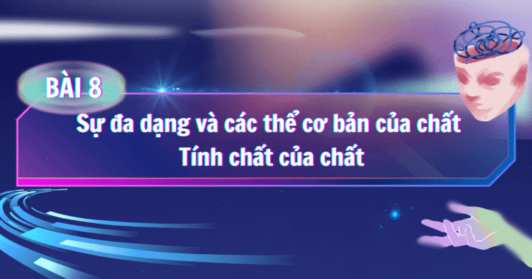 BÀI 8: Sự đa dạng và các thể cơ bản của chất. Tính chất của chất