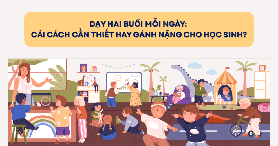 Dạy hai buổi mỗi ngày: Cải cách cần thiết hay gánh nặng cho học sinh?