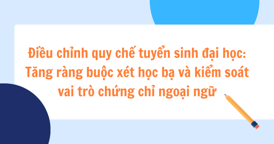 Điều chỉnh quy chế tuyển sinh đại học: Tăng ràng buộc xét học bạ và kiểm soát vai trò chứng chỉ ngoại ngữ