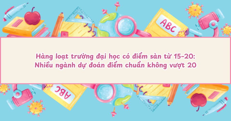 Hàng loạt trường đại học có điểm sàn từ 15–20: Nhiều ngành dự đoán điểm chuẩn không vượt 20