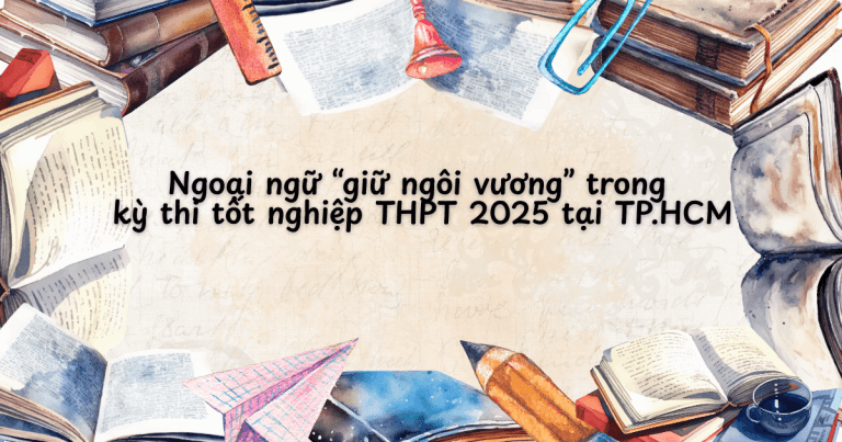 Ngoại ngữ “giữ ngôi vương” trong kỳ thi tốt nghiệp THPT 2025 tại TP.HCM