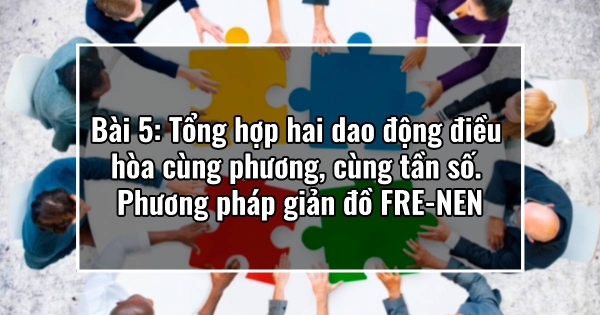 Bài 5: Tổng hợp hai dao động điều hòa cùng phương, cùng tần số. Phương pháp giản đồ FRE-NEN