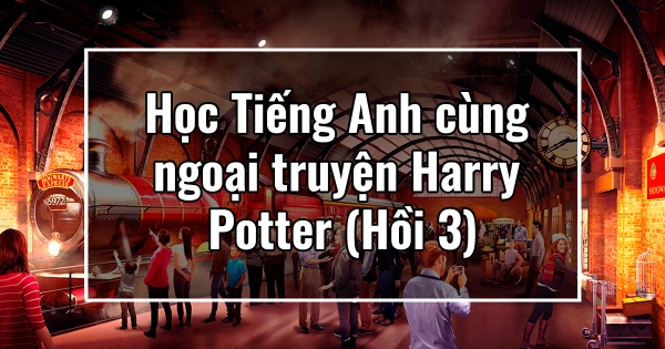 Học Tiếng Anh cùng ngoại truyện Harry Potter (Hồi 3)