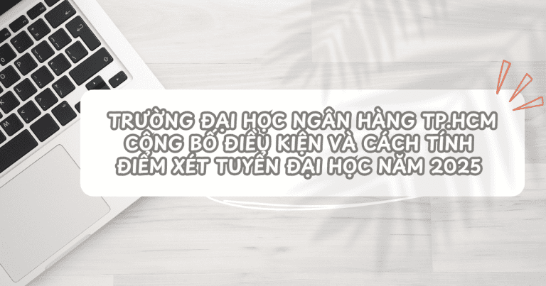 Trường Đại học Ngân hàng TP.HCM công bố điều kiện và cách tính điểm xét tuyển đại học năm 2025