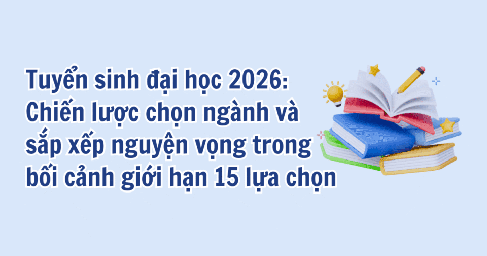 Tuyển sinh đại học 2026: Chiến lược chọn ngành và sắp xếp nguyện vọng trong bối cảnh giới hạn 15 lựa chọn