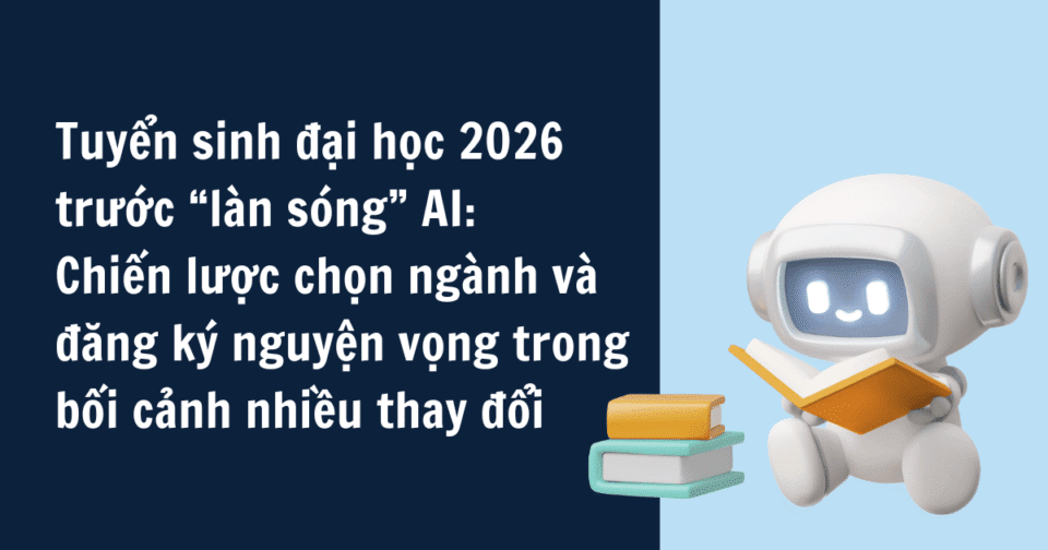 Tuyển sinh đại học 2026 trước “làn sóng” AI: Chiến lược chọn ngành và đăng ký nguyện vọng trong bối cảnh nhiều thay đổi